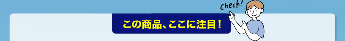 この商品、ここに注目！