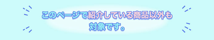 このページで紹介している商品以外も対象です。