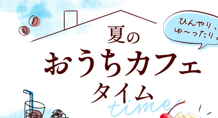 ひんやり、ゆ～ったり。夏のおうちカフェタイム