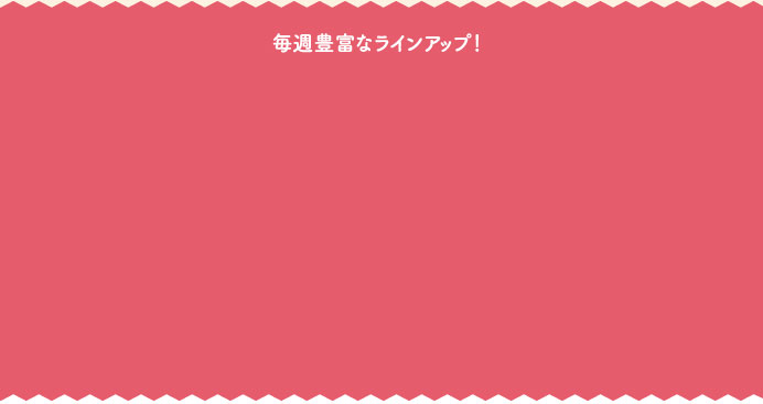 毎週豊富なラインアップ！