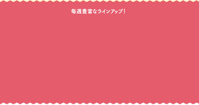毎週豊富なラインアップ！