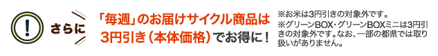 さらに「毎週」のお届けサイクル商品は3円引き(本体価格)でお得に！