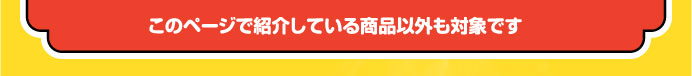 このページで紹介している商品以外も対象です