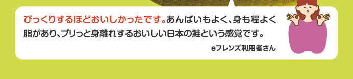 びっくりするほどおいしかったです。あんばいもよく、身も程よく脂があり、プリっと身離れするおいしい日本の鮭という感覚です。