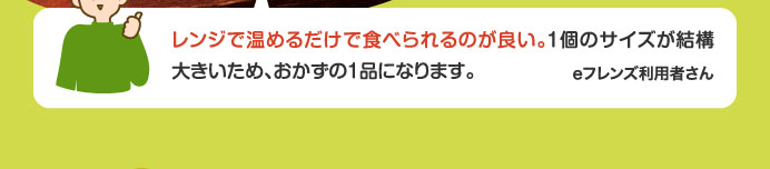 レンジで温めるだけで食べられるのが良い。１個のサイズが結構大きいため、おかずの１品になります。