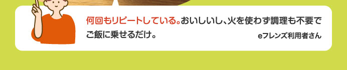 何回もリピートしている。おいしいし、火を使わず調理も不要でご飯に乗せるだけ。