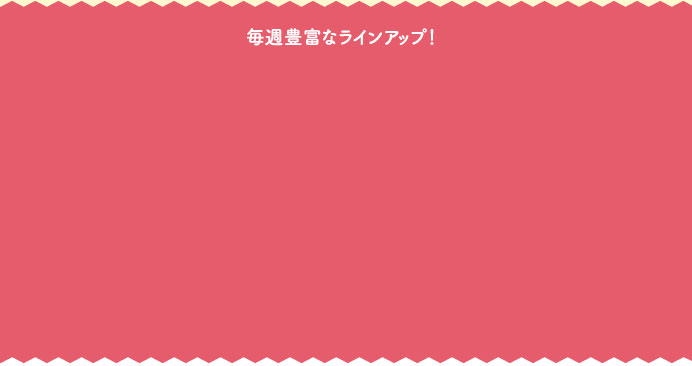 毎週豊富なラインアップ！