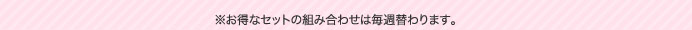 ※お得なセットの組み合わせは毎週替わります。