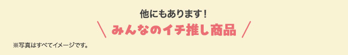 他にもあります！みんなのイチ推し商品